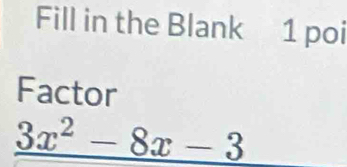 Fill in the Blank 1 poi 
Factor
_ 3x^2-8x-3