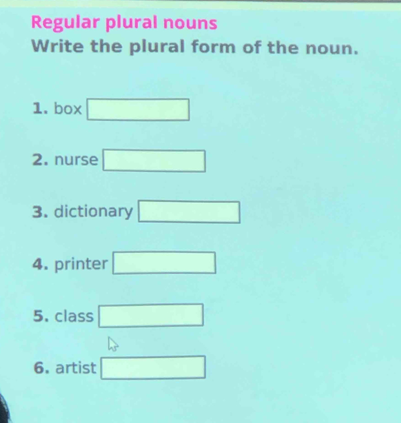 Regular plural nouns 
Write the plural form of the noun. 
1. box □ 
2. nurse □ 
3. dictionary □ 
4. printer □
5. class □
6. artist □