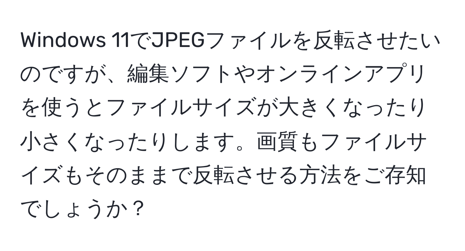 Windows 11でJPEGファイルを反転させたいのですが、編集ソフトやオンラインアプリを使うとファイルサイズが大きくなったり小さくなったりします。画質もファイルサイズもそのままで反転させる方法をご存知でしょうか？