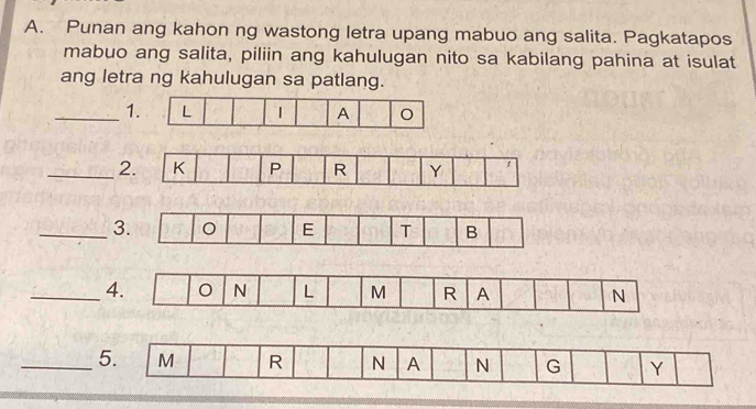 Punan ang kahon ng wastong letra upang mabuo ang salita. Pagkatapos 
mabuo ang salita, piliin ang kahulugan nito sa kabilang pahina at isulat 
ang letra ng kahulugan sa patlang. 
_1 
_2 
_3 
_ 
_