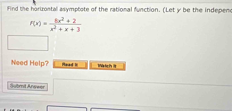 Find the horizontal asymptote of the rational function. (Let y be the indepen
F(x)= (8x^2+2)/x^2+x+3 
Need Help? Read It Watch It 
Submit Answer