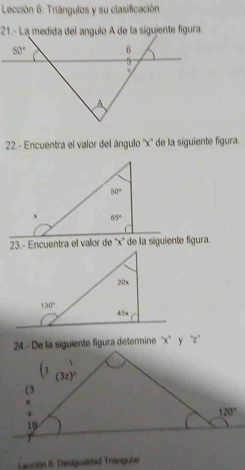 Lección 6: Triángulos y su clasificación
21.- La medida del angulo A de la siguiente figura.
22.- Encuentra el valor del ángulo ''x'' de la siguiente figura.
23.- Encuentra el valor de ''x'' de la siguiente figura.
24.- De la siguiente figura determine 'x' y 'z'
Lección 8: Desigualdad Triangular