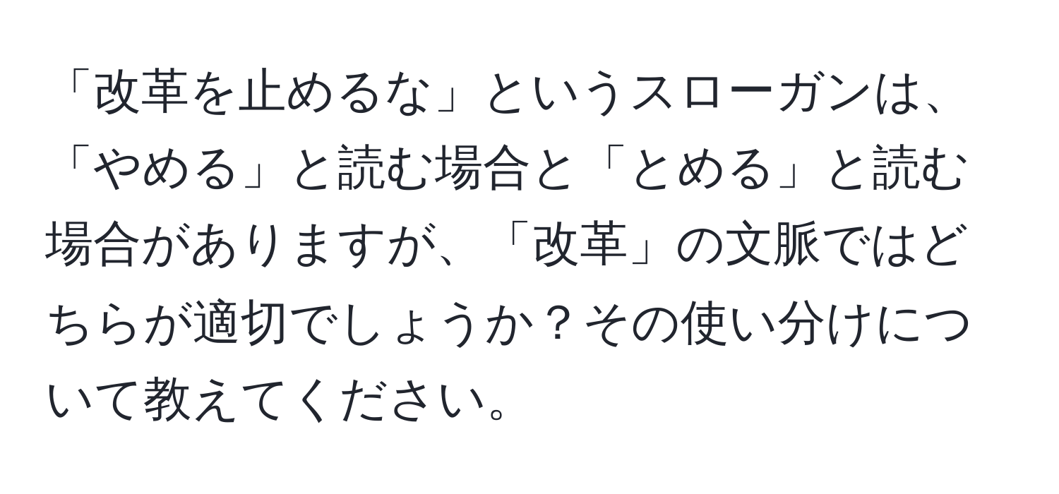 「改革を止めるな」というスローガンは、「やめる」と読む場合と「とめる」と読む場合がありますが、「改革」の文脈ではどちらが適切でしょうか？その使い分けについて教えてください。