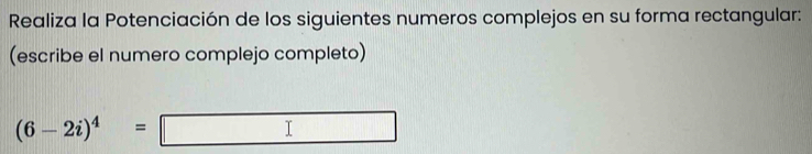 Realiza la Potenciación de los siguientes numeros complejos en su forma rectangular: 
(escribe el numero complejo completo)
(6-2i)^4=
|