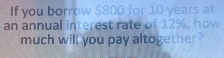 If you borrow $800 for 10 years at 
an annual interest rate of 12%, how 
much will you pay altogether?