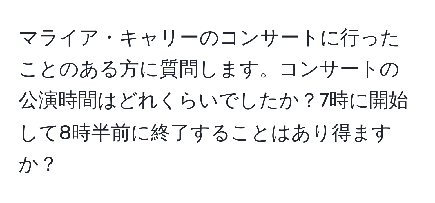 マライア・キャリーのコンサートに行ったことのある方に質問します。コンサートの公演時間はどれくらいでしたか？7時に開始して8時半前に終了することはあり得ますか？