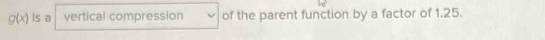 g(x) Is a vertical compression of the parent function by a factor of 1.25.