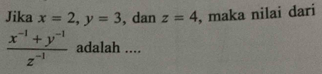 Jika x=2, y=3 , dan z=4 , maka nilai dari
 (x^(-1)+y^(-1))/z^(-1)  adalah ....