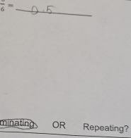 frac 6=
minating OR Repeating?