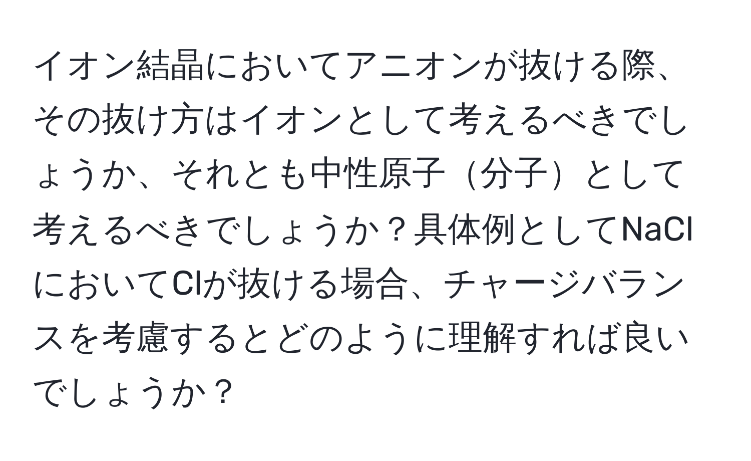 イオン結晶においてアニオンが抜ける際、その抜け方はイオンとして考えるべきでしょうか、それとも中性原子分子として考えるべきでしょうか？具体例としてNaClにおいてClが抜ける場合、チャージバランスを考慮するとどのように理解すれば良いでしょうか？