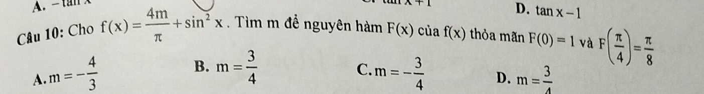 A. -1a1
x+1
D. tan x-1
Câu 10: Cho f(x)= 4m/π  +sin^2x. Tìm m để nguyên hàm F(x) của f(x) thỏa mãn F(0)=1 và
B. m= 3/4  C.
F( π /4 )= π /8 
A. m=- 4/3  m=- 3/4  m= 3/4 
D.