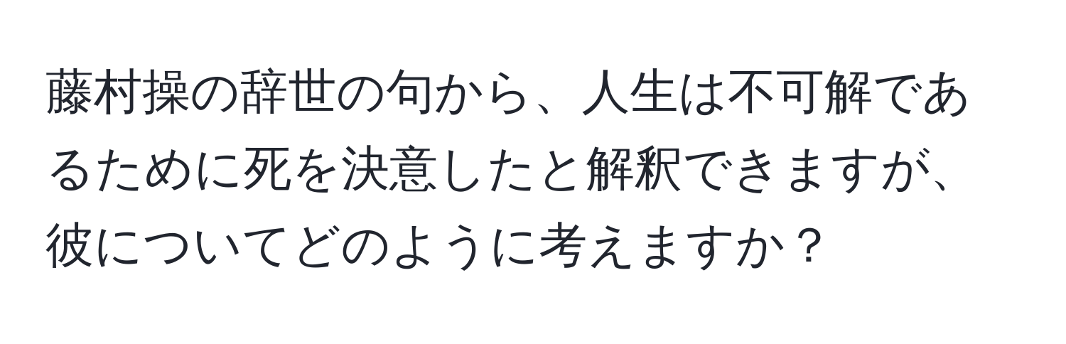 藤村操の辞世の句から、人生は不可解であるために死を決意したと解釈できますが、彼についてどのように考えますか？