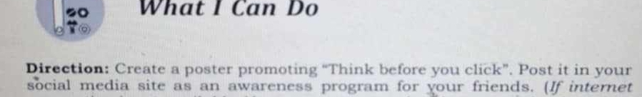 What I Can Do 

Direction: Create a poster promoting “Think before you click”. Post it in your 
social media site as an awareness program for your friends. (If internet