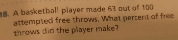 A basketball player made 63 out of 100
attempted free throws. What percent of free
throws did the player make?