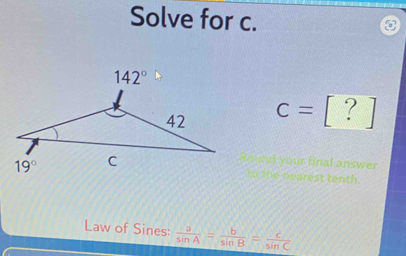 Solve for c.
c=[?]
your final answer
ho nearest tenth.
Law of Sines:  a/sin A = b/sin B = c/sin C 