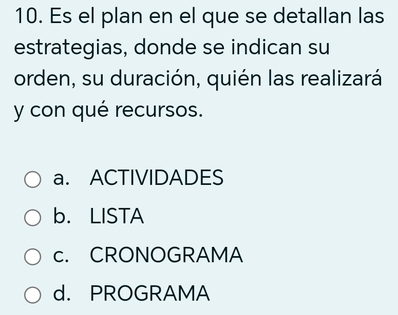 Es el plan en el que se detallan las
estrategias, donde se indican su
orden, su duración, quién las realizará
y con qué recursos.
a. ACTIVIDADES
b. LISTA
c. CRONOGRAMA
d. PROGRAMA