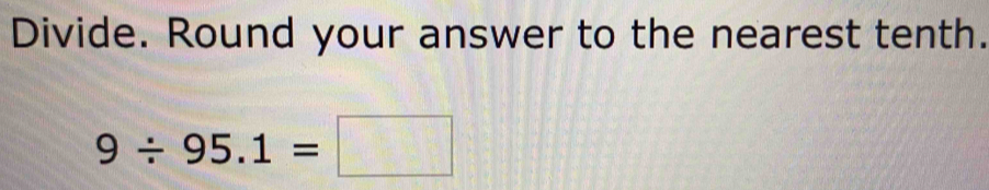 Divide. Round your answer to the nearest tenth.
9/ 95.1=□