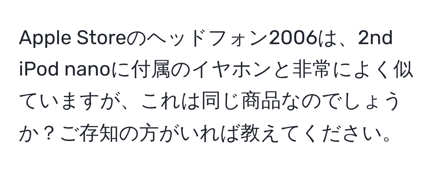 Apple Storeのヘッドフォン2006は、2nd iPod nanoに付属のイヤホンと非常によく似ていますが、これは同じ商品なのでしょうか？ご存知の方がいれば教えてください。