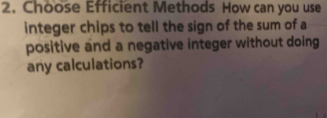 Choose Efficient Methods How can you use 
integer chips to tell the sign of the sum of a 
positive and a negative integer without doing 
any calculations?