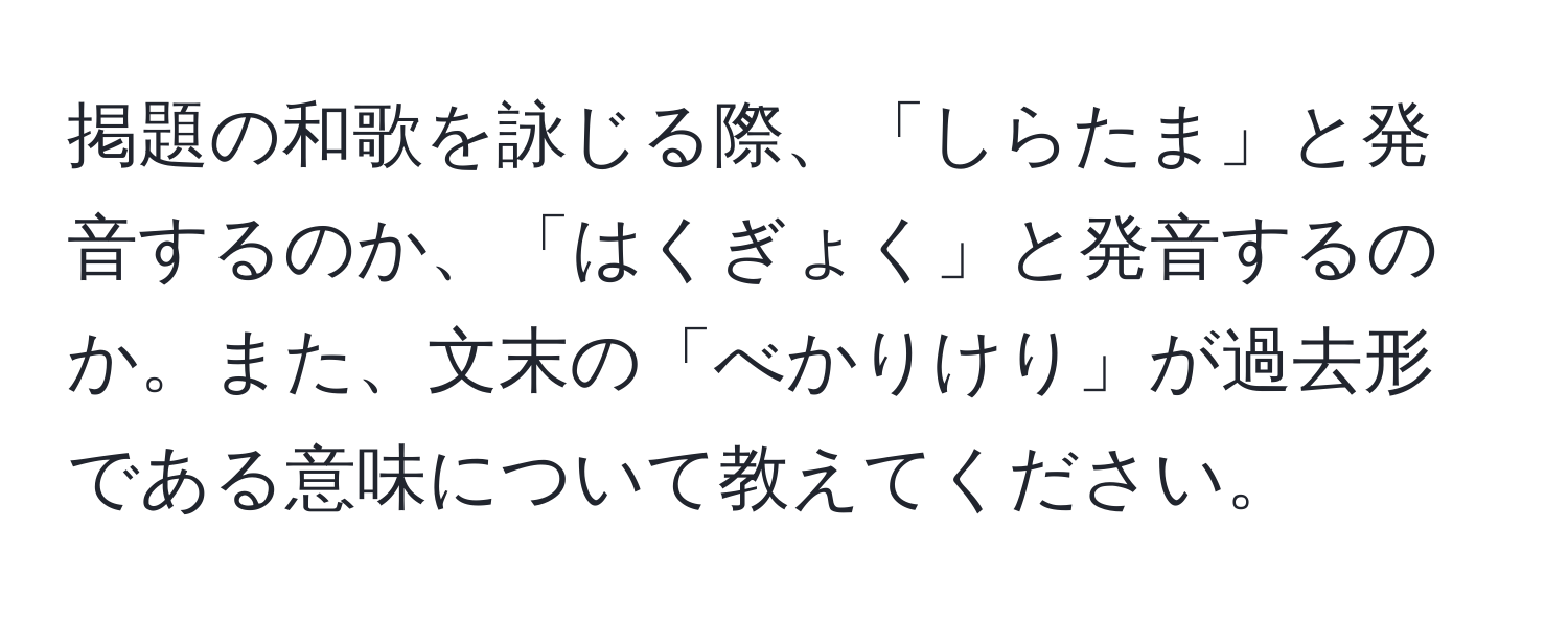 掲題の和歌を詠じる際、「しらたま」と発音するのか、「はくぎょく」と発音するのか。また、文末の「べかりけり」が過去形である意味について教えてください。