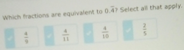 Which fractions are equivalent to 0.overline 4 ? Select all that apply.
 4/9   4/11   4/10   2/5 