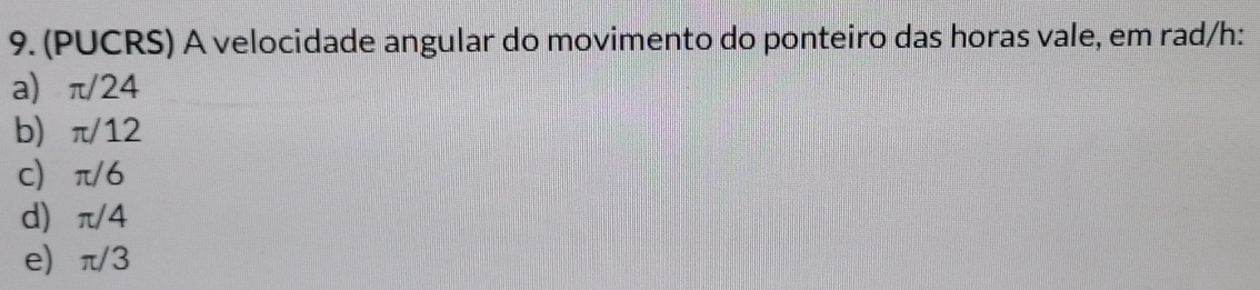 (PUCRS) A velocidade angular do movimento do ponteiro das horas vale, em rad/ h :
a π/24
b π/12
c π/6
d) π/4
e) π/3