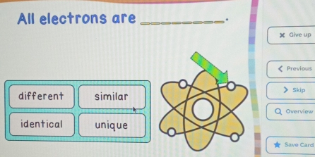 All electrons are_
.
Give up
Previous
different similar
Skip
Overview
identical unique
Save Card