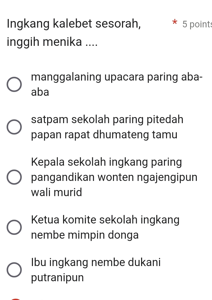 Ingkang kalebet sesorah, 5 points
inggih menika ....
manggalaning upacara paring aba-
aba
satpam sekolah paring pitedah
papan rapat dhumateng tamu
Kepala sekolah ingkang paring
pangandikan wonten ngajengipun
wali murid
Ketua komite sekolah ingkang
nembe mimpin donga
Ibu ingkang nembe dukani
putranipun