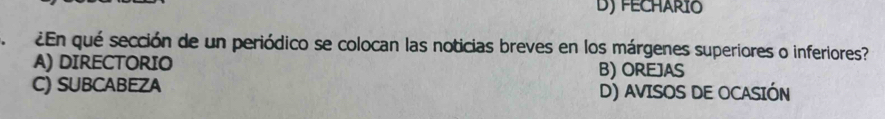 D) FECHARIO
¿En qué sección de un periódico se colocan las noticias breves en los márgenes superiores o inferiores?
A) DIRECTORIO B) OREJAS
C) SUBCABEZA
D) AVISOS DE OCASIÓN