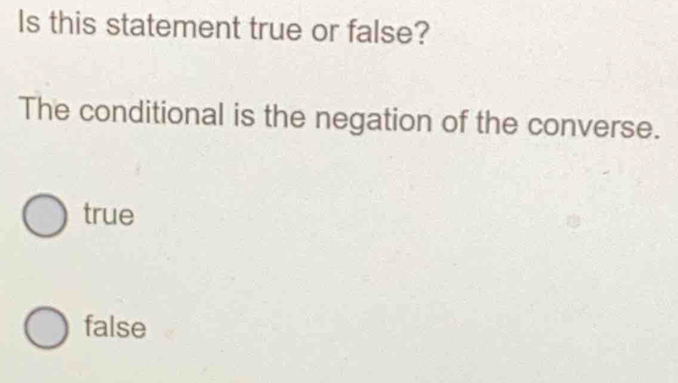 Is this statement true or false?
The conditional is the negation of the converse.
true
false