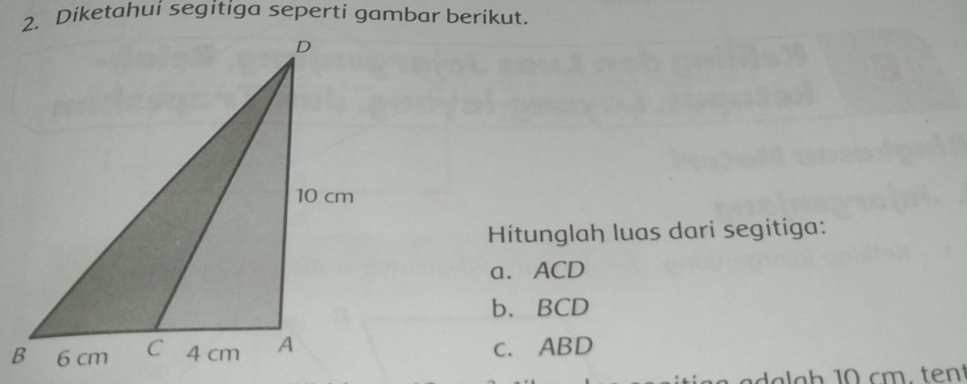 Diketahui segitiga seperti gambar berikut. 
Hitunglah luas dari segitiga: 
a. ACD
b. BCD
c. ABD
a a h 10 cm. tent