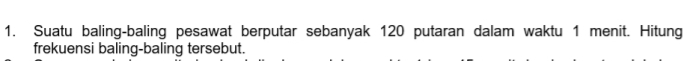 Suatu baling-baling pesawat berputar sebanyak 120 putaran dalam waktu 1 menit. Hitung 
frekuensi baling-baling tersebut.