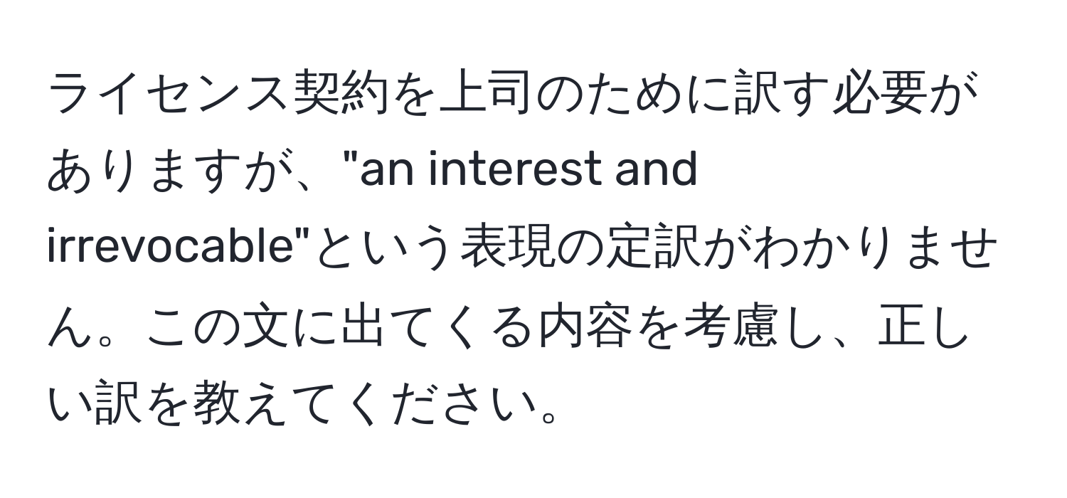 ライセンス契約を上司のために訳す必要がありますが、"an interest and irrevocable"という表現の定訳がわかりません。この文に出てくる内容を考慮し、正しい訳を教えてください。