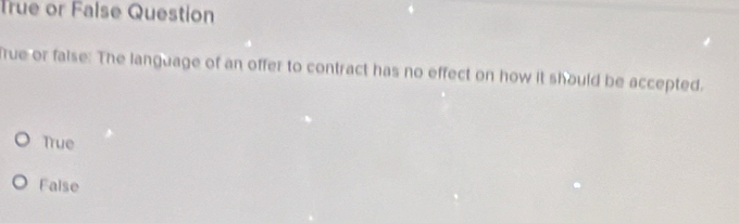 True or False Question
True or false: The language of an offer to contract has no effect on how it should be accepted.
True
False