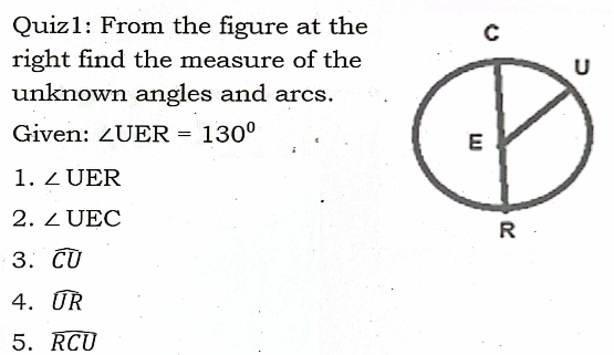 From the figure at the 
right find the measure of the 
unknown angles and arcs. 
Given: ∠ UER=130°
1. ∠ UER
2. ∠ UEC
3. widehat CU
4. widehat UR
5. widehat RCU