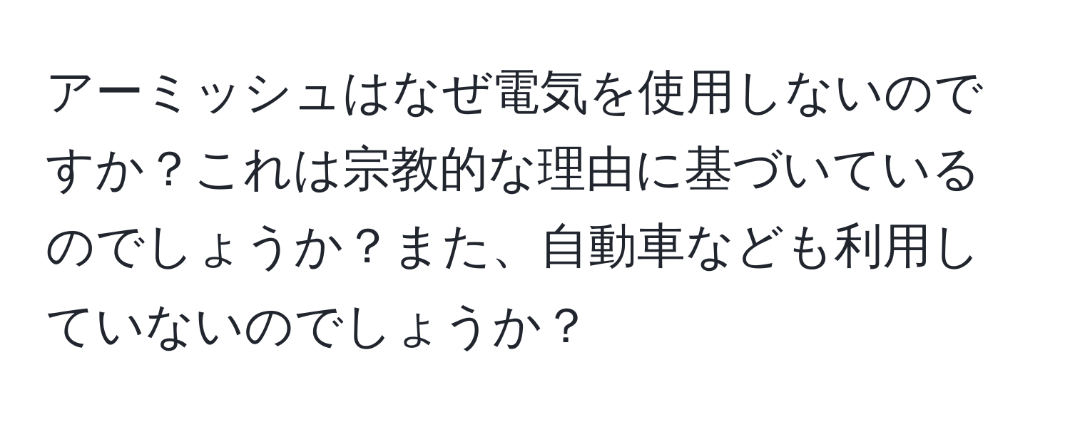 アーミッシュはなぜ電気を使用しないのですか？これは宗教的な理由に基づいているのでしょうか？また、自動車なども利用していないのでしょうか？