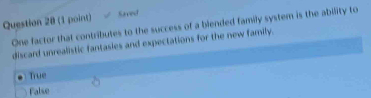 Saved
One factor that contributes to the success of a blended family system is the ability to
discard unrealistic fantasies and expectations for the new family.
True
False