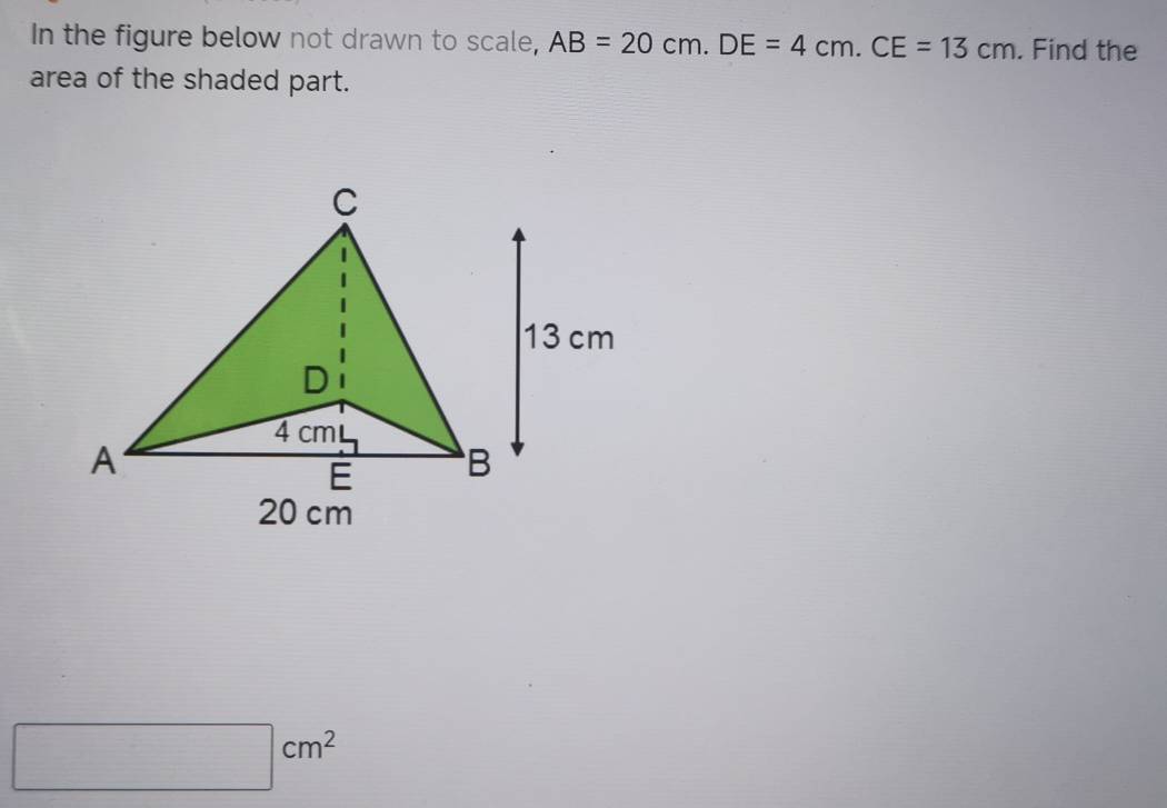 In the figure below not drawn to scale, AB=20cm. DE=4cm. CE=13cm. Find the 
area of the shaded part.
□ cm^2