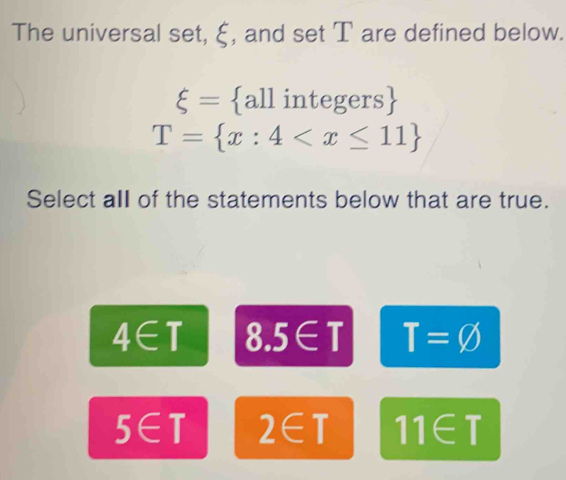 The universal set, ξ, and set T are defined below.
xi = allintegers
T= x:4
Select all of the statements below that are true.
4∈ T 8.5∈ T T=varnothing
5∈ T 2∈ T 11∈ T