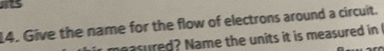 15 
14. Give the name for the flow of electrons around a circuit. 
asured? Name the units it is measured in