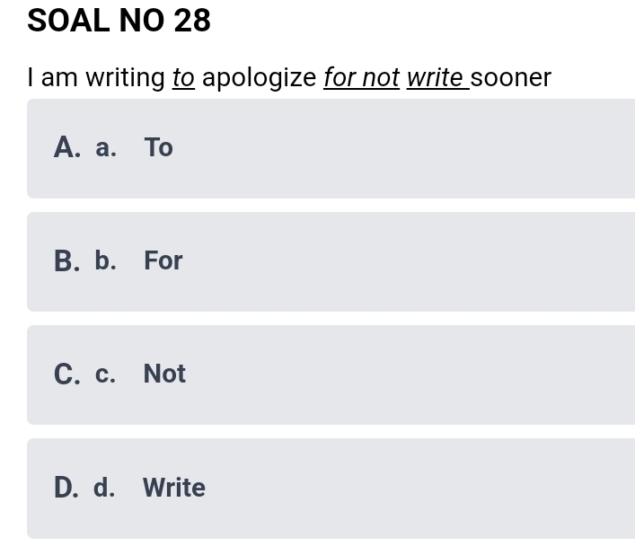 SOAL NO 28
I am writing to apologize for not write sooner
A. a. To
B. b. For
C. c. Not
D. d. Write