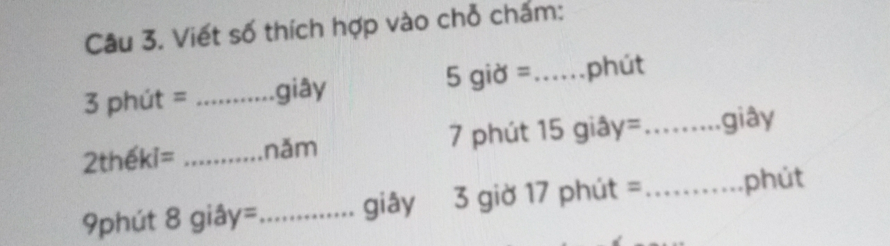 Viết số thích hợp vào chỗ chấm:
3 phút =_ 
giây 5 giờ =_ phút 
2thếki= _năm 7 phút 15 giây=_ 
giây
9phút 8 giây=_ giây 3 giờ 17 phút = _phút