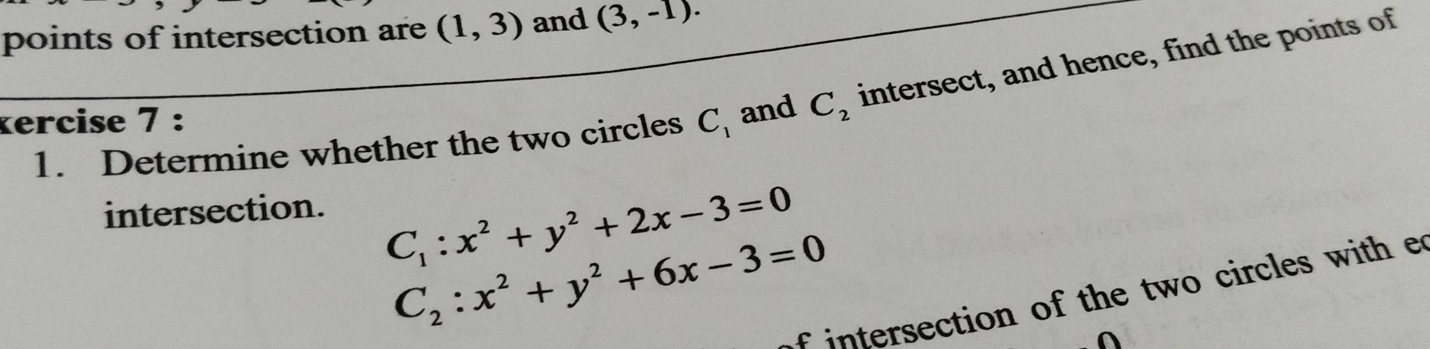 points of intersection are (1,3) and (3,-1). 
kercise 7 : C_2 intersect, and hence, find the points of 
1. Determine whether the two circles C_1 and 
intersection.
C_1:x^2+y^2+2x-3=0
C_2:x^2+y^2+6x-3=0
f intersection of the two circles with e