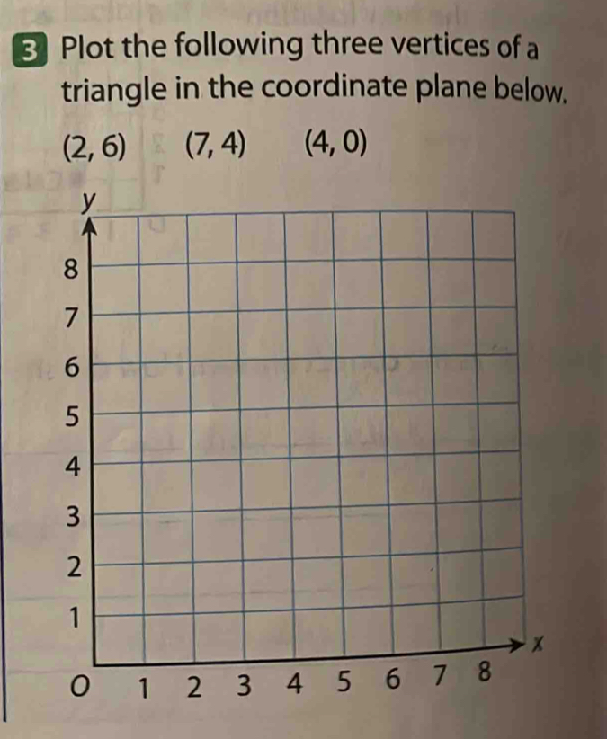 Plot the following three vertices of a 
triangle in the coordinate plane below.
(2,6) (7,4) (4,0)