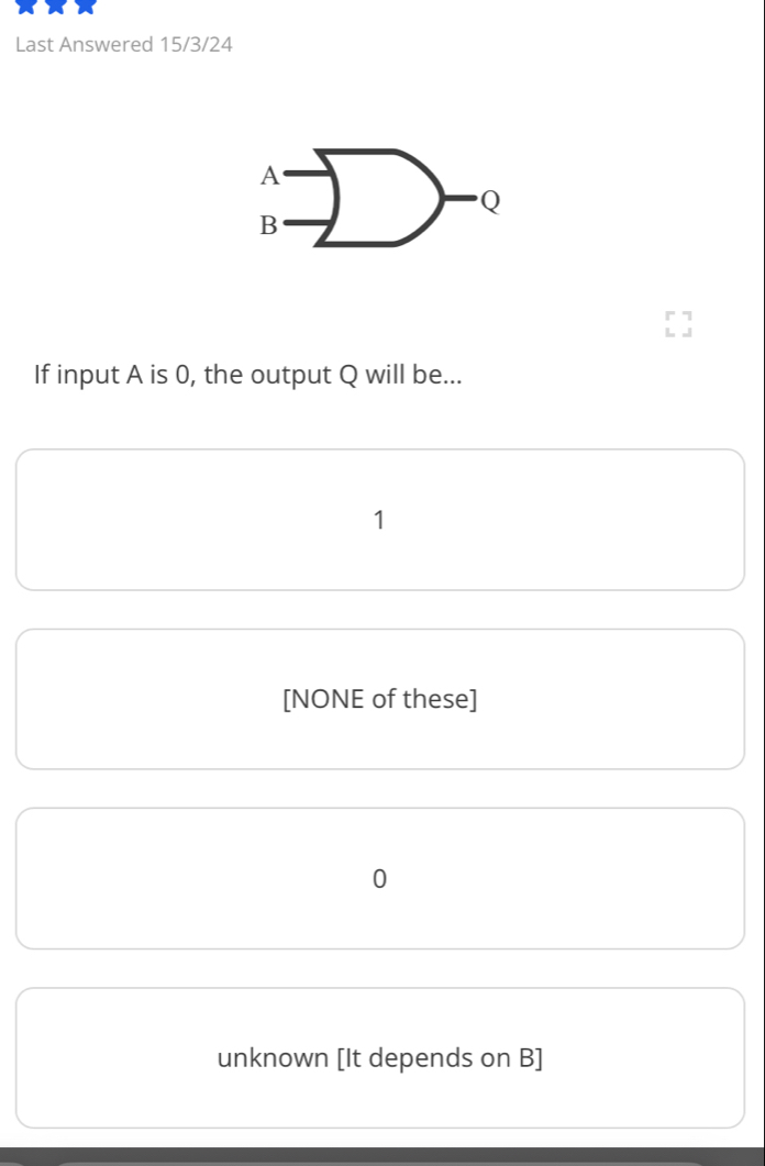 Last Answered 15/3/24
A
Q
B
If input A is 0, the output Q will be...
1
[NONE of these]
0
unknown [It depends on B ]