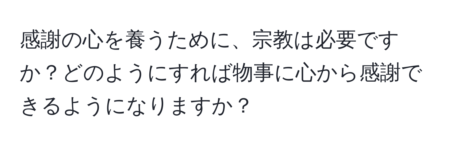 感謝の心を養うために、宗教は必要ですか？どのようにすれば物事に心から感謝できるようになりますか？