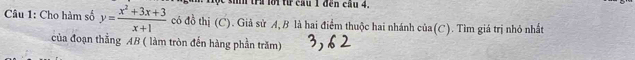 lộc sinh tra lới từ cầu 1 đến cầu 4. 
Câu 1: Cho hàm số y= (x^2+3x+3)/x+1  có đồ thị (C). Giả sử A, B là hai điểm thuộc hai nhánh của(C). Tìm giá trị nhỏ nhất 
của đoạn thằng AB ( làm tròn đến hàng phần trăm)