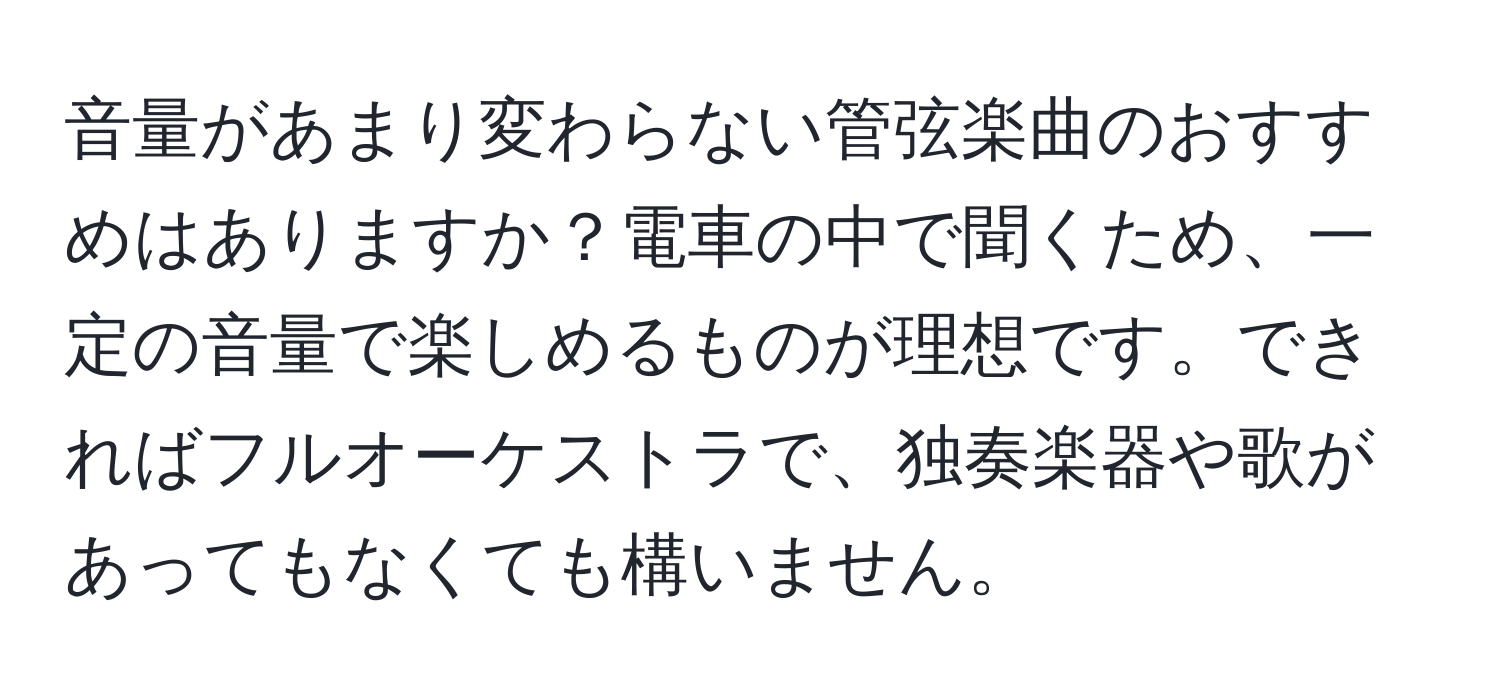 音量があまり変わらない管弦楽曲のおすすめはありますか？電車の中で聞くため、一定の音量で楽しめるものが理想です。できればフルオーケストラで、独奏楽器や歌があってもなくても構いません。