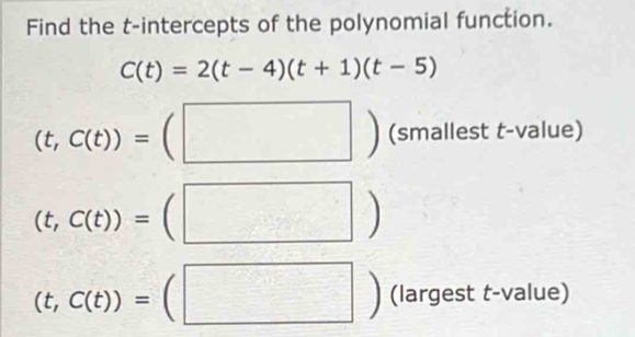 Find the t -intercepts of the polynomial function.
C(t)=2(t-4)(t+1)(t-5)
(t,C(t))=(□ ) (smallest t-value)
(t,C(t))=( (□ )
(t,C(t))=(□ ) (largest t-value)