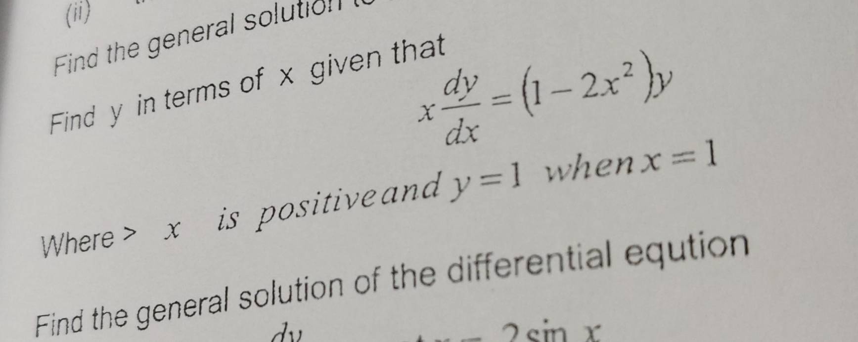 (ii) 
Find the general solution
x dy/dx =(1-2x^2)y
Find y in terms of x given that 
Where> x is positiveand y=1 when x=1
Find the general solution of the differential eqution
2sin x